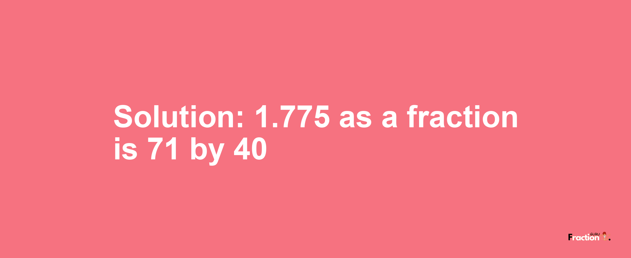 Solution:1.775 as a fraction is 71/40